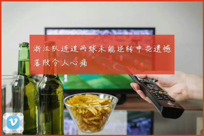 浙江队连追两球未能逆转申花遗憾落败令人心痛