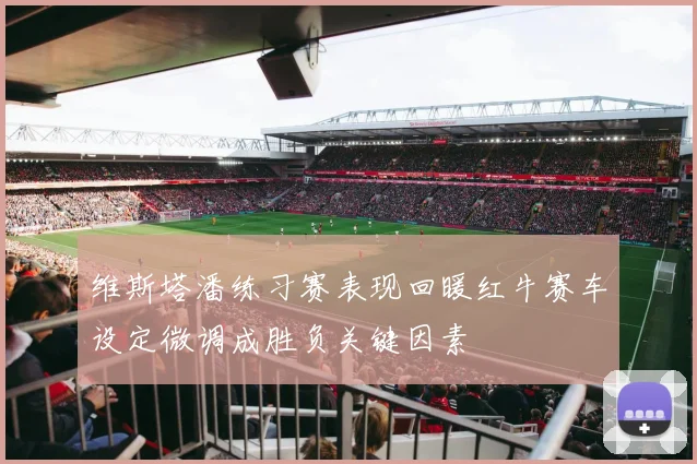 维斯塔潘练习赛表现回暖红牛赛车设定微调成胜负关键因素
