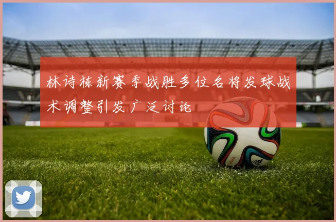 林诗栋新赛季战胜多位名将发球战术调整引发广泛讨论