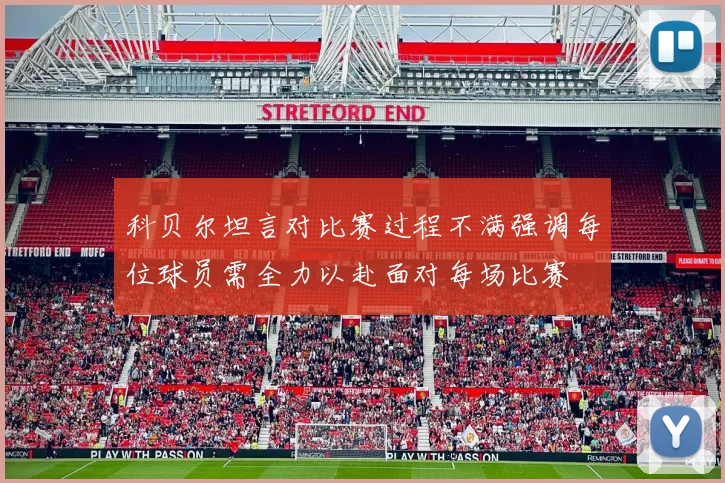 科贝尔坦言对比赛过程不满强调每位球员需全力以赴面对每场比赛