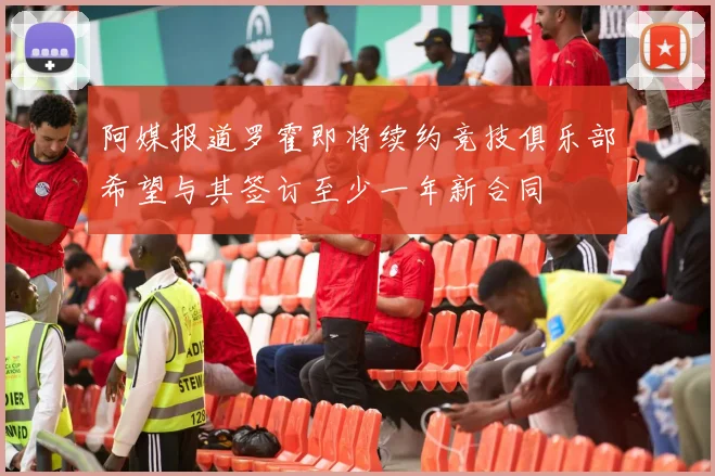 阿媒报道罗霍即将续约竞技俱乐部希望与其签订至少一年新合同