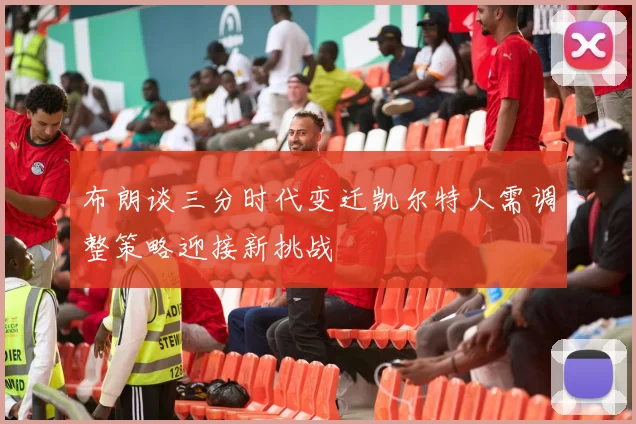 布朗谈三分时代变迁凯尔特人需调整策略迎接新挑战