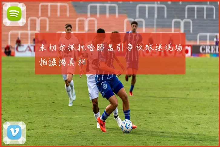 米切尔抓托哈膝盖引争议球迷现场拍摄揭真相