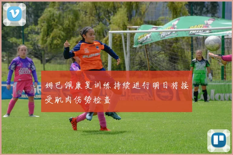 姆巴佩康复训练持续进行明日将接受肌肉伤势检查