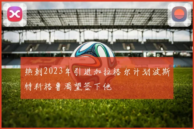 热刺2023年引进加拉格尔计划波斯特科格鲁渴望签下他