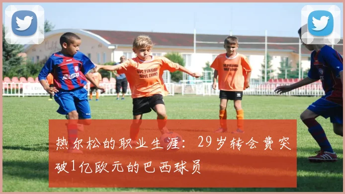 热尔松的职业生涯：29岁转会费突破1亿欧元的巴西球员