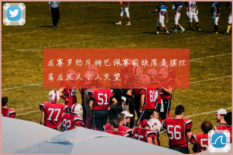 龙赛罗怒斥姆巴佩赛前缺席是摆烂落后发文令人失望